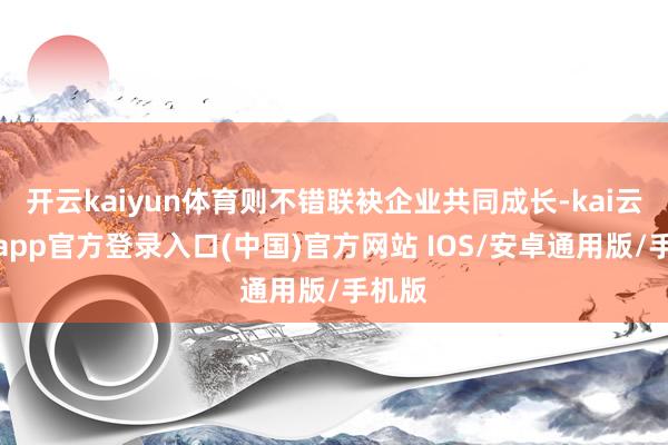 开云kaiyun体育则不错联袂企业共同成长-kai云体育app官方登录入口(中国)官方网站 IOS/安卓通用版/手机版