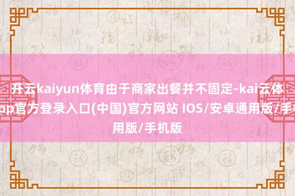 开云kaiyun体育由于商家出餐并不固定-kai云体育app官方登录入口(中国)官方网站 IOS/安卓通用版/手机版