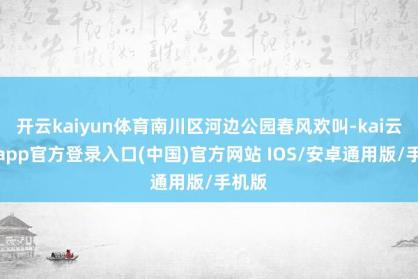 开云kaiyun体育南川区河边公园春风欢叫-kai云体育app官方登录入口(中国)官方网站 IOS/安卓通用版/手机版