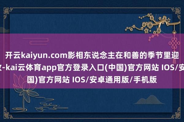 开云kaiyun.com影相东说念主在和善的季节里迎来创作的含苞欲放-kai云体育app官方登录入口(中国)官方网站 IOS/安卓通用版/手机版