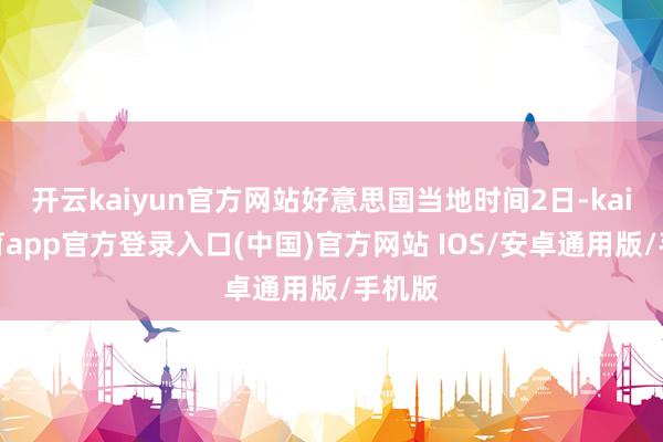 开云kaiyun官方网站好意思国当地时间2日-kai云体育app官方登录入口(中国)官方网站 IOS/安卓通用版/手机版