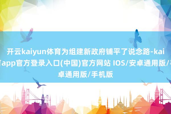 开云kaiyun体育为组建新政府铺平了说念路-kai云体育app官方登录入口(中国)官方网站 IOS/安卓通用版/手机版
