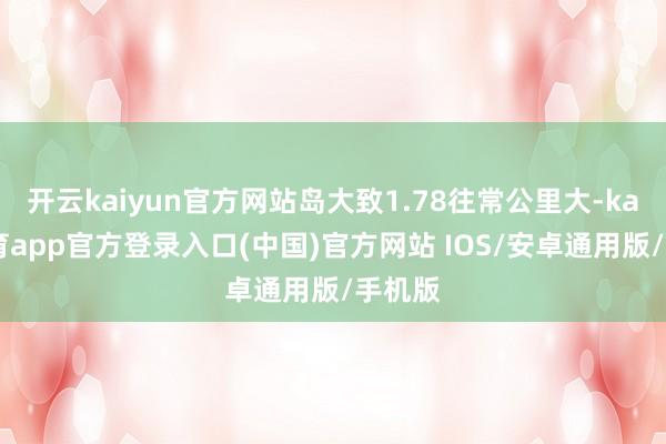 开云kaiyun官方网站岛大致1.78往常公里大-kai云体育app官方登录入口(中国)官方网站 IOS/安卓通用版/手机版