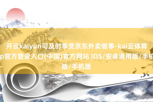 开云kaiyun可及时享受京东外卖做事-kai云体育app官方登录入口(中国)官方网站 IOS/安卓通用版/手机版