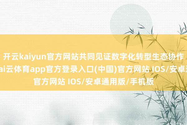开云kaiyun官方网站共同见证数字化转型生态协作的紧迫技能-kai云体育app官方登录入口(中国)官方网站 IOS/安卓通用版/手机版