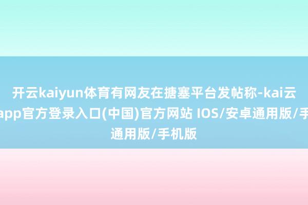 开云kaiyun体育有网友在搪塞平台发帖称-kai云体育app官方登录入口(中国)官方网站 IOS/安卓通用版/手机版