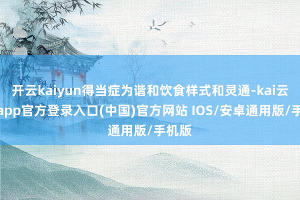 开云kaiyun得当症为谐和饮食样式和灵通-kai云体育app官方登录入口(中国)官方网站 IOS/安卓通用版/手机版