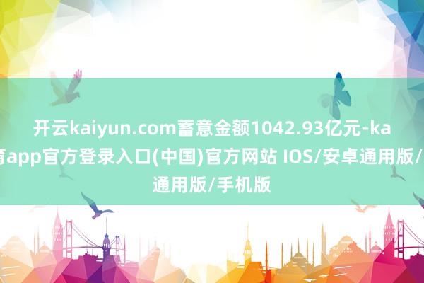 开云kaiyun.com蓄意金额1042.93亿元-kai云体育app官方登录入口(中国)官方网站 IOS/安卓通用版/手机版