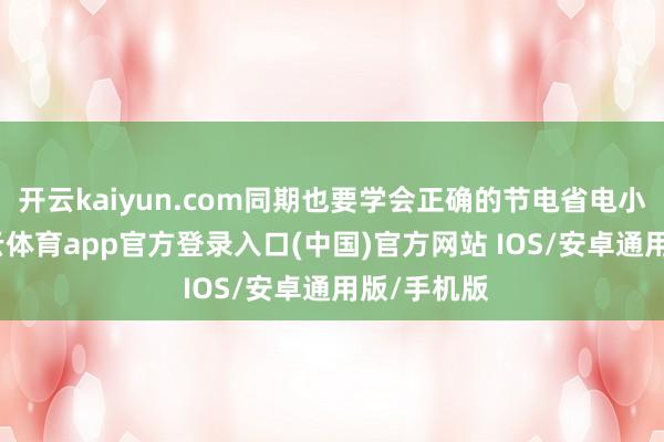 开云kaiyun.com同期也要学会正确的节电省电小措施-kai云体育app官方登录入口(中国)官方网站 IOS/安卓通用版/手机版