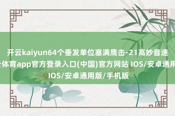 开云kaiyun64个垂发单位塞满鹰击-21高妙音速导弹-kai云体育app官方登录入口(中国)官方网站 IOS/安卓通用版/手机版