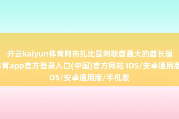 开云kaiyun体育　　阿布扎比是阿联酋最大的酋长国-kai云体育app官方登录入口(中国)官方网站 IOS/安卓通用版/手机版