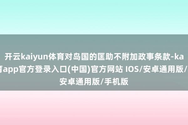 开云kaiyun体育对岛国的匡助不附加政事条款-kai云体育app官方登录入口(中国)官方网站 IOS/安卓通用版/手机版