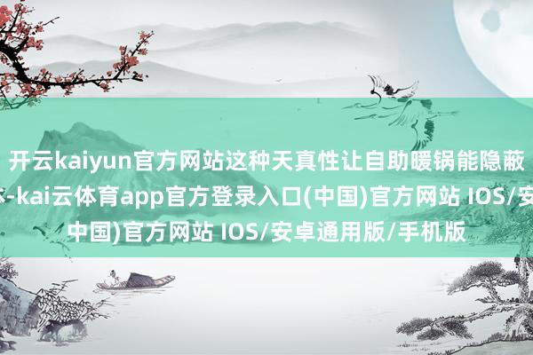 开云kaiyun官方网站这种天真性让自助暖锅能隐蔽更宽泛的消耗群体-kai云体育app官方登录入口(中国)官方网站 IOS/安卓通用版/手机版