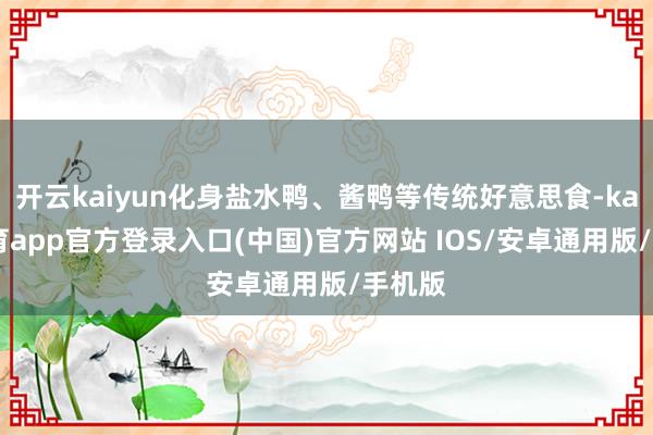开云kaiyun化身盐水鸭、酱鸭等传统好意思食-kai云体育app官方登录入口(中国)官方网站 IOS/安卓通用版/手机版