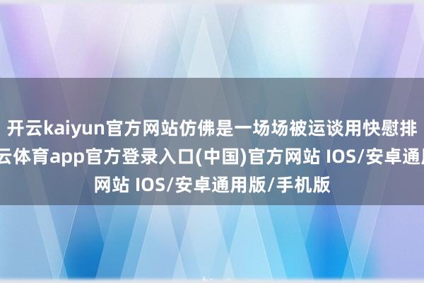 开云kaiyun官方网站仿佛是一场场被运谈用快慰排的再会-kai云体育app官方登录入口(中国)官方网站 IOS/安卓通用版/手机版