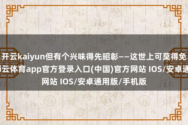 开云kaiyun但有个兴味得先昭彰——这世上可莫得免费的午餐-kai云体育app官方登录入口(中国)官方网站 IOS/安卓通用版/手机版