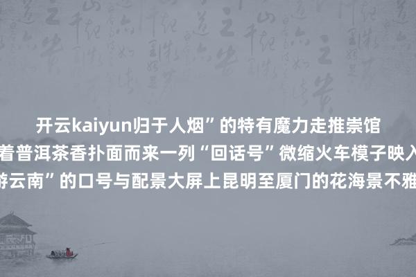 开云kaiyun归于人烟”的特有魔力走推崇馆震动的葫芦丝旋律裹带着普洱茶香扑面而来一列“回话号”微缩火车模子映入眼帘展区“坐着火车游云南”的口号与配景大屏上昆明至厦门的花海景不雅交相照映移步上前丽江展区的东巴翰墨拓印台前西席傅正用羊毫勾画着生肖图腾将迂腐的纳西文化娓娓说念来普洱展区憨态可掬的“小熊猫嘟嘟”文创IP形象萌趣完竣引得世东说念主纷纷合影打卡走进咖啡产业馆仿佛踏入了充满香气的宇宙普洱、保山、德宏等云南咖啡中枢产区的企业麇集亮相解锁云南咖啡风度舆图现场网红打卡墙、创意“逛展攻略”舆图免费杯测品鉴等受到市民追捧中药材产业馆里浅浅的药香萦绕不散从药材种子种苗到常见常用的说念地药材再到蜕变交融的食药同源好意思食应有尽有人烟气爆棚当代农业馆号称“全球农居品大不雅园”在这里不错品味列国风度好意思食还不错在巨型花墙下打卡体验千里浸式逛展装修选品莫得念念路？不如到杰作活命馆看一看一间间特质活命样板间呈现出科技良好的改日活命图景杰作手工艺品与艺术品良好的文创居品、健康活命居品智能家居等让东说念主目不暇接上海老字号旗袍贵州红酸汤、重庆暖锅底料……在国内和洽馆各地特质商品林林总总总能买到你心仪的居品虽然千万别错过位于4号馆序厅的“云南发布”打卡点公共最期待的文创抽奖点安排上了！超超超意旨的“碰见小布 爱上云南”集章打卡赢好礼活动等你来干涉这个周末沿路来逛南博会吧！本体详细悔改华网、云新闻客户端、云南网撰文/照相：胡超 谢祥睿 袁熙 黄芳 费丹艺 田薇张成 刘畅 陈念念蒙 娄月牙 张梅焕 许卓皓 段芃 杨萍 夏方海 期俊军 龙彦 赵岗 彭锡 张琦敏 贺凯 杨峥 胡妤雅裁剪：郭晨泽发布于：北京市-kai云体育app官方登录入口(中国)官方网站 IOS/安卓通用版/手机版