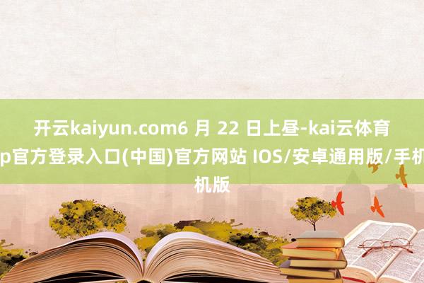 开云kaiyun.com6 月 22 日上昼-kai云体育app官方登录入口(中国)官方网站 IOS/安卓通用版/手机版