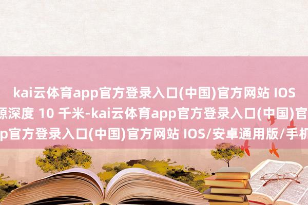kai云体育app官方登录入口(中国)官方网站 IOS/安卓通用版/手机版震源深度 10 千米-kai云体育app官方登录入口(中国)官方网站 IOS/安卓通用版/手机版