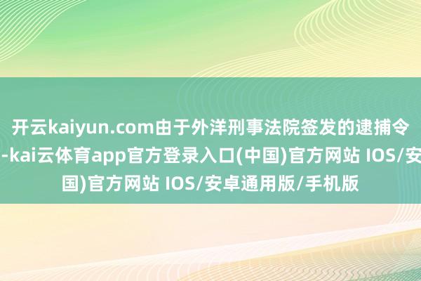 开云kaiyun.com由于外洋刑事法院签发的逮捕令带来“某些贫乏”-kai云体育app官方登录入口(中国)官方网站 IOS/安卓通用版/手机版
