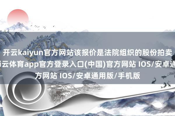 开云kaiyun官方网站该报价是法院组织的股份拍卖的一部分-kai云体育app官方登录入口(中国)官方网站 IOS/安卓通用版/手机版