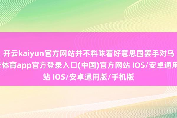 开云kaiyun官方网站并不料味着好意思国罢手对乌扶植-kai云体育app官方登录入口(中国)官方网站 IOS/安卓通用版/手机版