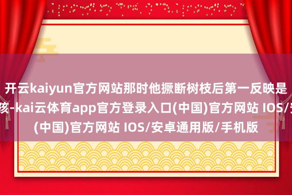 开云kaiyun官方网站那时他撅断树枝后第一反映是念念把树枝伸给女孩-kai云体育app官方登录入口(中国)官方网站 IOS/安卓通用版/手机版