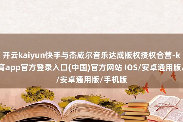 开云kaiyun快手与杰威尔音乐达成版权授权合营-kai云体育app官方登录入口(中国)官方网站 IOS/安卓通用版/手机版