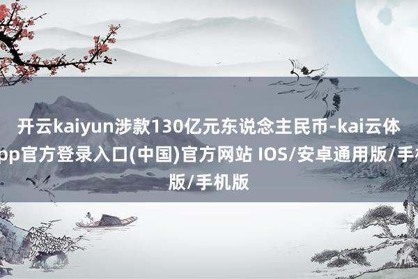 开云kaiyun涉款130亿元东说念主民币-kai云体育app官方登录入口(中国)官方网站 IOS/安卓通用版/手机版