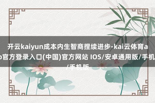 开云kaiyun成本内生智商捏续进步-kai云体育app官方登录入口(中国)官方网站 IOS/安卓通用版/手机版