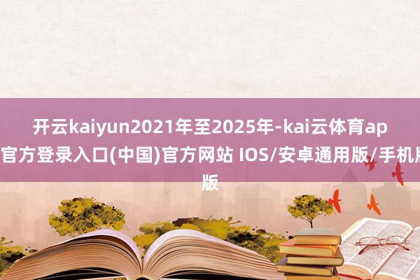 开云kaiyun2021年至2025年-kai云体育app官方登录入口(中国)官方网站 IOS/安卓通用版/手机版