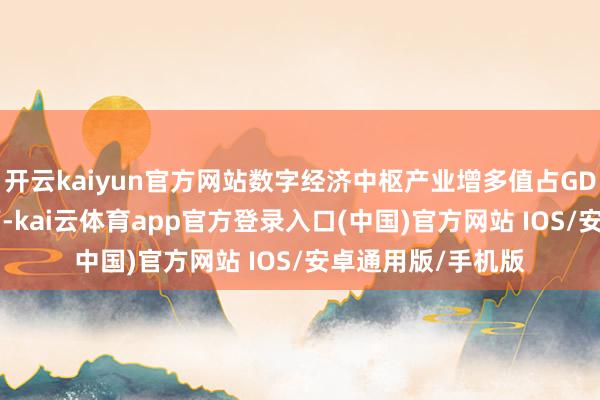 开云kaiyun官方网站数字经济中枢产业增多值占GDP比重达10%足下-kai云体育app官方登录入口(中国)官方网站 IOS/安卓通用版/手机版