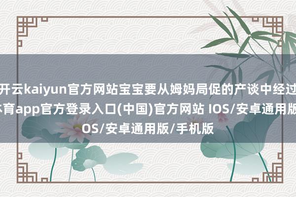 开云kaiyun官方网站宝宝要从姆妈局促的产谈中经过-kai云体育app官方登录入口(中国)官方网站 IOS/安卓通用版/手机版