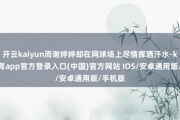 开云kaiyun而谢婷婷却在网球场上尽情挥洒汗水-kai云体育app官方登录入口(中国)官方网站 IOS/安卓通用版/手机版