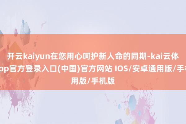 开云kaiyun在您用心呵护新人命的同期-kai云体育app官方登录入口(中国)官方网站 IOS/安卓通用版/手机版