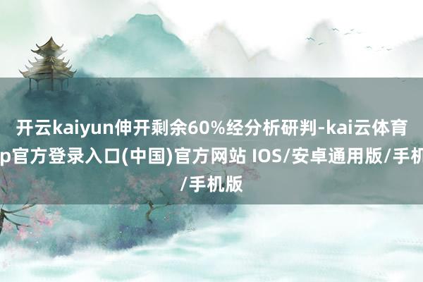 开云kaiyun伸开剩余60%经分析研判-kai云体育app官方登录入口(中国)官方网站 IOS/安卓通用版/手机版