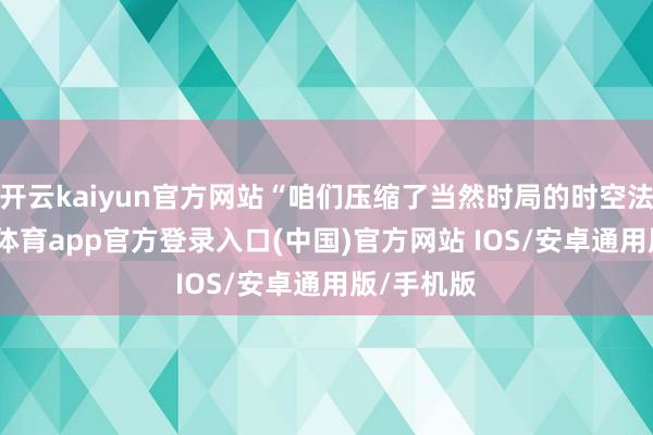 开云kaiyun官方网站“咱们压缩了当然时局的时空法式-kai云体育app官方登录入口(中国)官方网站 IOS/安卓通用版/手机版