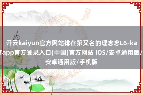 开云kaiyun官方网站排在第又名的理念念L6-kai云体育app官方登录入口(中国)官方网站 IOS/安卓通用版/手机版
