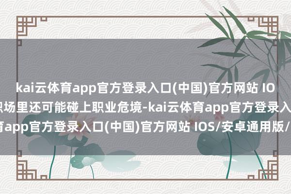 kai云体育app官方登录入口(中国)官方网站 IOS/安卓通用版/手机版职场里还可能碰上职业危境-kai云体育app官方登录入口(中国)官方网站 IOS/安卓通用版/手机版