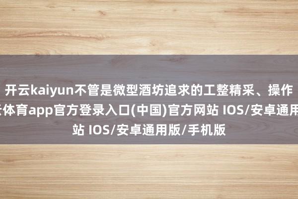 开云kaiyun不管是微型酒坊追求的工整精采、操作省略-kai云体育app官方登录入口(中国)官方网站 IOS/安卓通用版/手机版