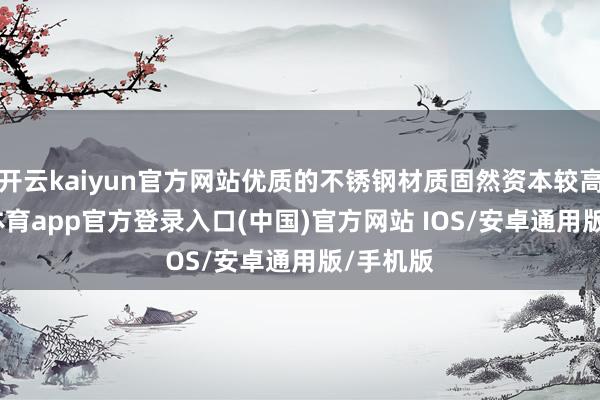 开云kaiyun官方网站优质的不锈钢材质固然资本较高-kai云体育app官方登录入口(中国)官方网站 IOS/安卓通用版/手机版