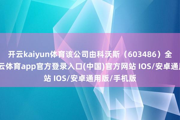 开云kaiyun体育该公司由科沃斯（603486）全资抓股-kai云体育app官方登录入口(中国)官方网站 IOS/安卓通用版/手机版