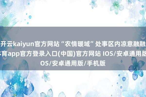 开云kaiyun官方网站“农情暖域”处事区内凉意融融-kai云体育app官方登录入口(中国)官方网站 IOS/安卓通用版/手机版