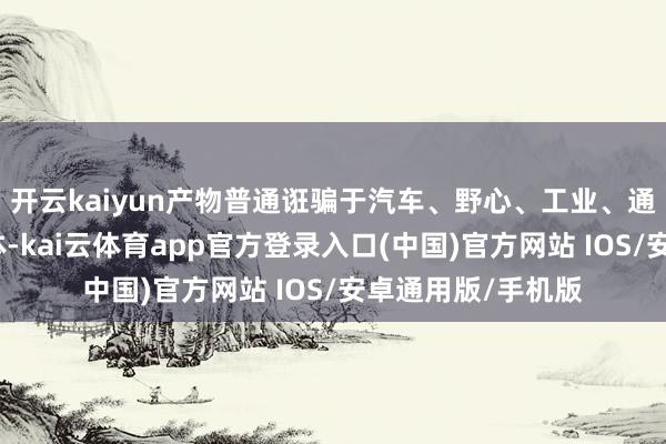 开云kaiyun产物普通诳骗于汽车、野心、工业、通讯及耗尽类半导体-kai云体育app官方登录入口(中国)官方网站 IOS/安卓通用版/手机版