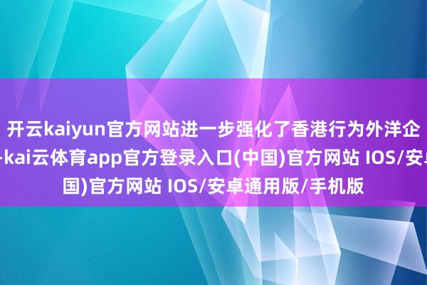开云kaiyun官方网站进一步强化了香港行为外洋企业上市地的上风-kai云体育app官方登录入口(中国)官方网站 IOS/安卓通用版/手机版