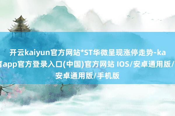 开云kaiyun官方网站*ST华微呈现涨停走势-kai云体育app官方登录入口(中国)官方网站 IOS/安卓通用版/手机版