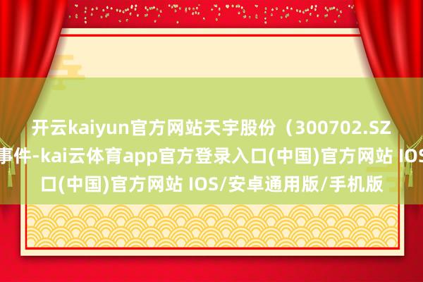 开云kaiyun官方网站天宇股份（300702.SZ）新增一齐对外投资事件-kai云体育app官方登录入口(中国)官方网站 IOS/安卓通用版/手机版