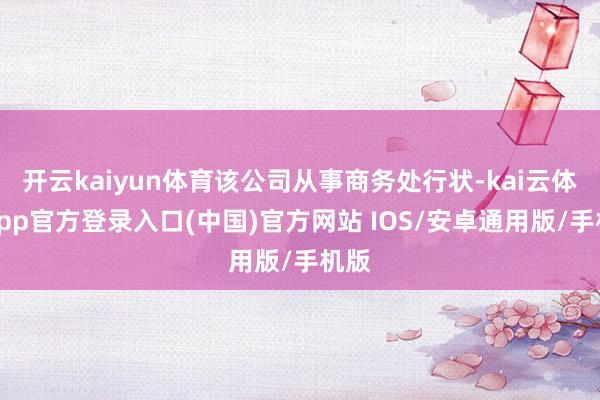 开云kaiyun体育该公司从事商务处行状-kai云体育app官方登录入口(中国)官方网站 IOS/安卓通用版/手机版
