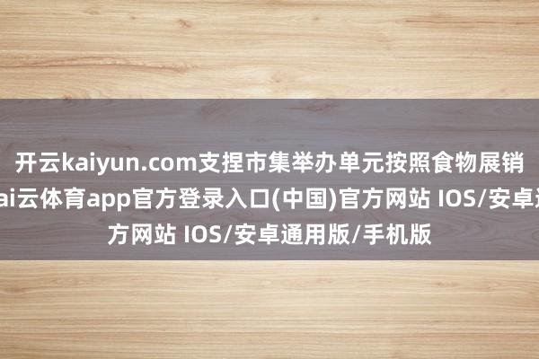 开云kaiyun.com支捏市集举办单元按照食物展销会关系步骤-kai云体育app官方登录入口(中国)官方网站 IOS/安卓通用版/手机版
