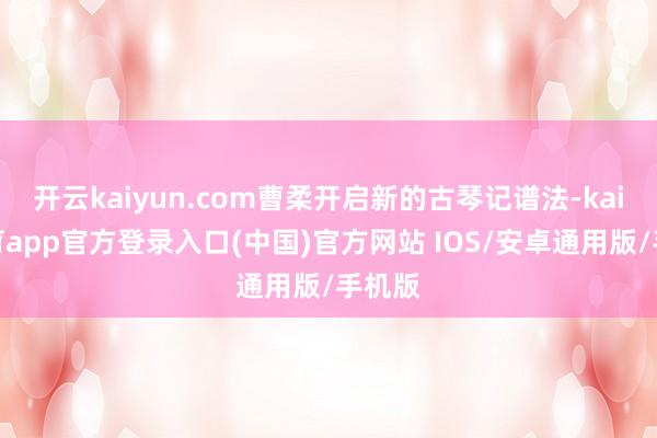开云kaiyun.com曹柔开启新的古琴记谱法-kai云体育app官方登录入口(中国)官方网站 IOS/安卓通用版/手机版